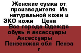 Женские сумки от производителя. Из натуральной кожи и ЭКО кожи. › Цена ­ 1 000 - Все города Одежда, обувь и аксессуары » Аксессуары   . Пензенская обл.,Пенза г.